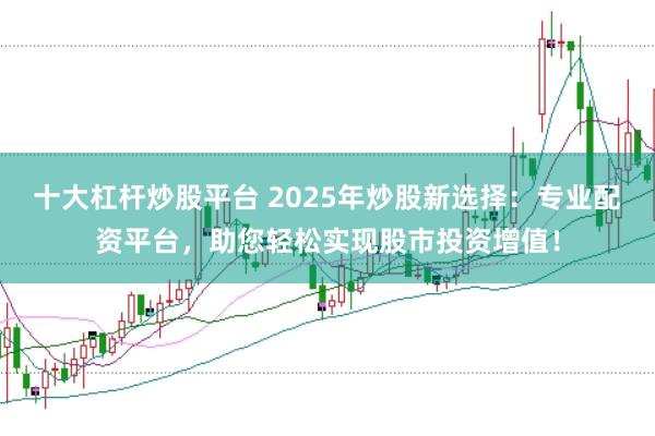 十大杠杆炒股平台 2025年炒股新选择：专业配资平台，助您轻松实现股市投资增值！