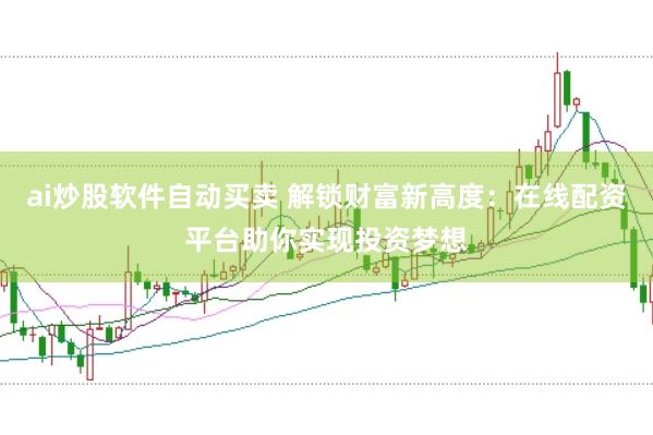ai炒股软件自动买卖 解锁财富新高度:在线配资平台助你实现投资梦想