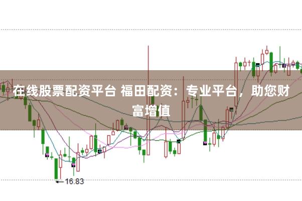 在线股票配资平台 福田配资：专业平台，助您财富增值