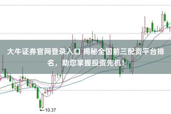大牛证券官网登录入口 揭秘全国前三配资平台排名，助您掌握投资先机！