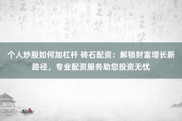 个人炒股如何加杠杆 砖石配资:解锁财富增长新路径,专业配资服务助您投资无忧