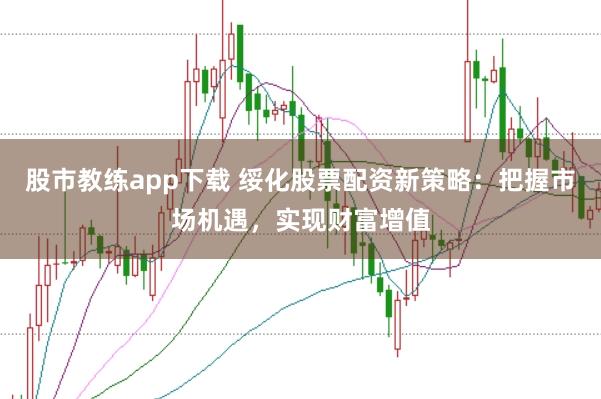 股市教练app下载 绥化股票配资新策略:把握市场机遇,实现财富增值