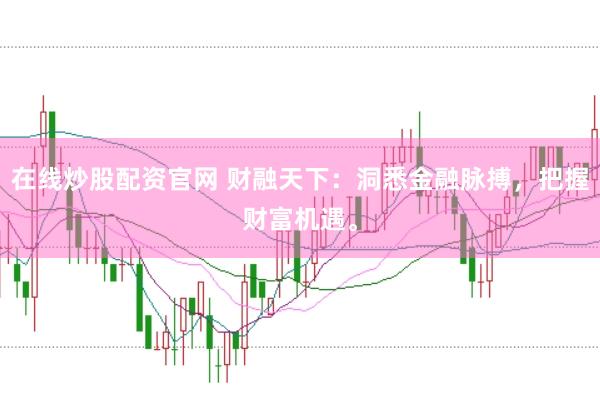 在线炒股配资官网 财融天下：洞悉金融脉搏，把握财富机遇。
