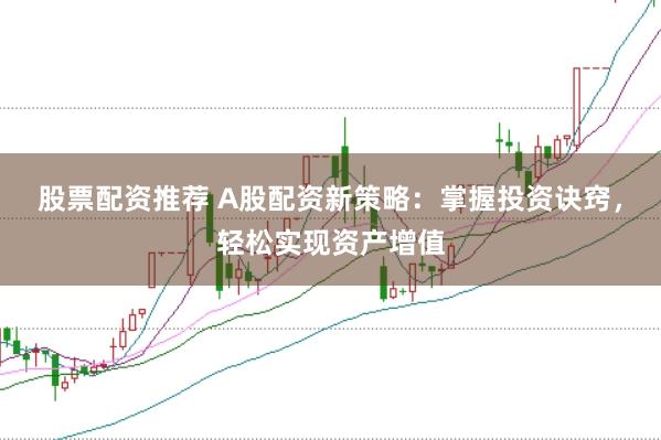 股票配资推荐 A股配资新策略：掌握投资诀窍，轻松实现资产增值