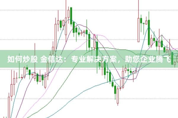 如何炒股 金信达:专业解决方案,助您企业腾飞