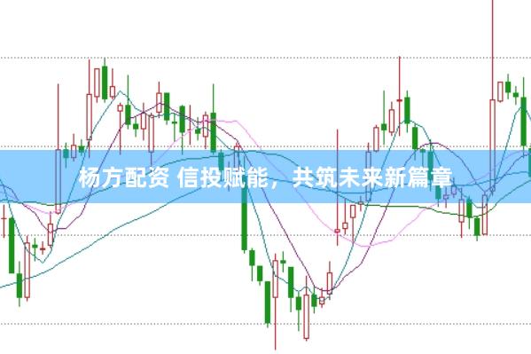 杨方配资 信投赋能,共筑未来新篇章