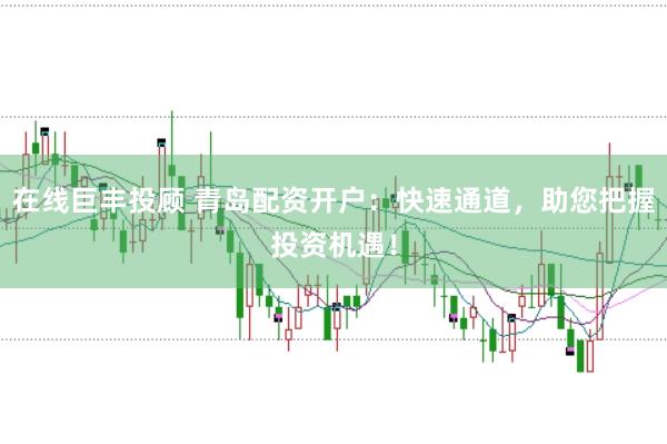 在线巨丰投顾 青岛配资开户:快速通道,助您把握投资机遇!