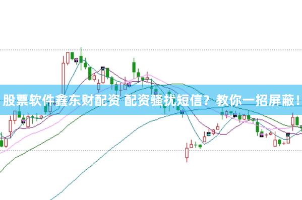 股票软件鑫东财配资 配资骚扰短信?教你一招屏蔽!