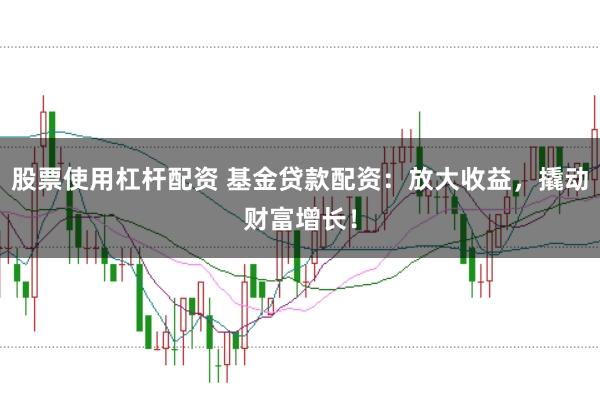 股票使用杠杆配资 基金贷款配资：放大收益，撬动财富增长！