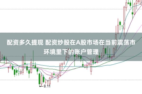 配资多久提现 配资炒股在A股市场在当前震荡市环境里下的账户管理
