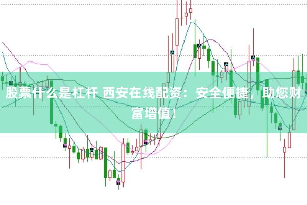 股票什么是杠杆 西安在线配资:安全便捷,助您财富增值!