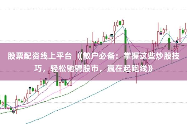 股票配资线上平台 《散户必备：掌握这些炒股技巧，轻松驰骋股市，赢在起跑线》