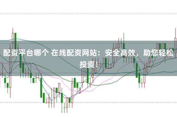 配资平台哪个 在线配资网站:安全高效,助您轻松投资!